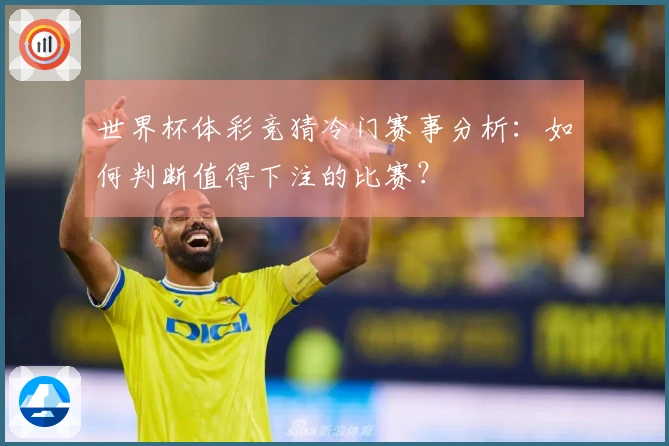 世界杯体彩竞猜冷门赛事分析：如何判断值得下注的比赛？