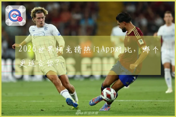 2026世界杯竞猜热门App对比，哪个更适合你？