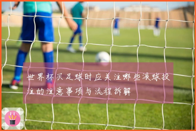 世界杯买足球时应关注哪些滚球投注的注意事项与流程拆解