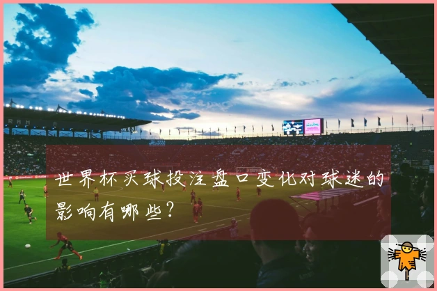 世界杯买球投注盘口变化对球迷的影响有哪些？
