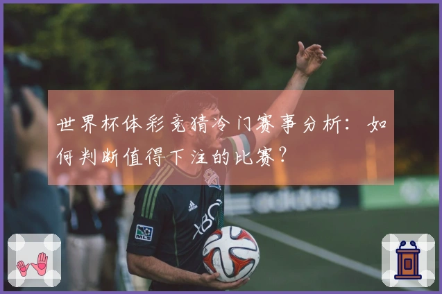 世界杯体彩竞猜冷门赛事分析：如何判断值得下注的比赛？