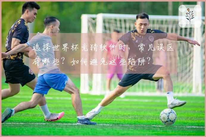 选择世界杯竞猜软件时，常见误区有哪些？如何避免这些陷阱？