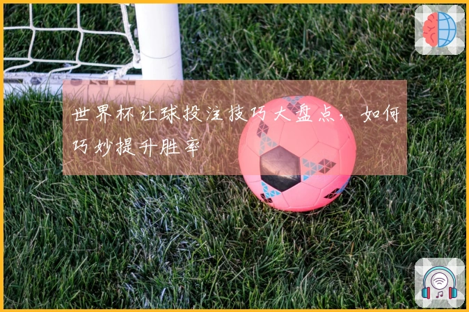 世界杯让球投注技巧大盘点，如何巧妙提升胜率