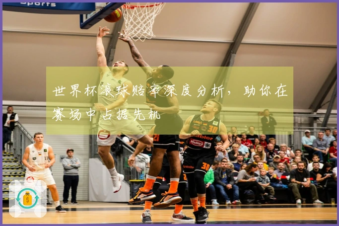 世界杯滚球赔率深度分析，助你在赛场中占据先机