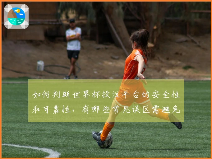 如何判断世界杯投注平台的安全性和可靠性，有哪些常见误区需避免？