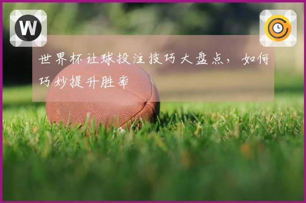世界杯让球投注技巧大盘点，如何巧妙提升胜率
